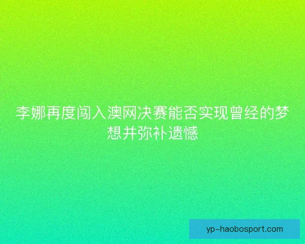 李娜再度闯入澳网决赛能否实现曾经的梦想并弥补遗憾