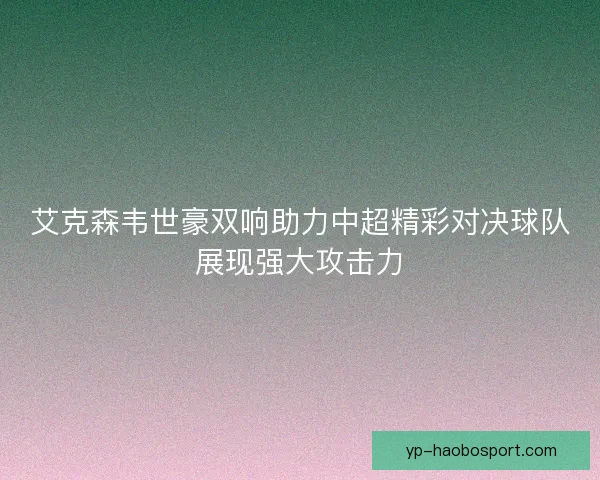艾克森韦世豪双响助力中超精彩对决球队展现强大攻击力