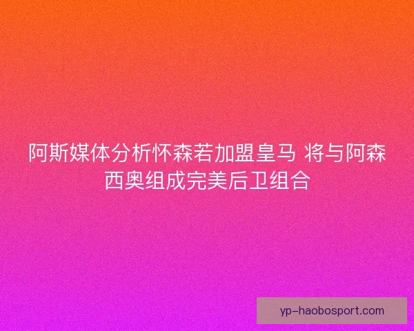 阿斯媒体分析怀森若加盟皇马 将与阿森西奥组成完美后卫组合